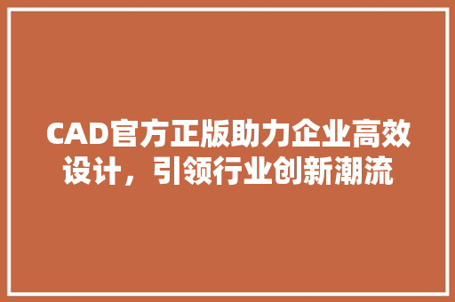 CAD官方正版助力企业高效设计，引领行业创新潮流