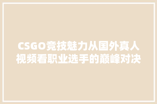 CSGO竞技魅力从国外真人视频看职业选手的巅峰对决