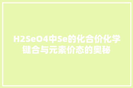 H2SeO4中Se的化合价化学键合与元素价态的奥秘