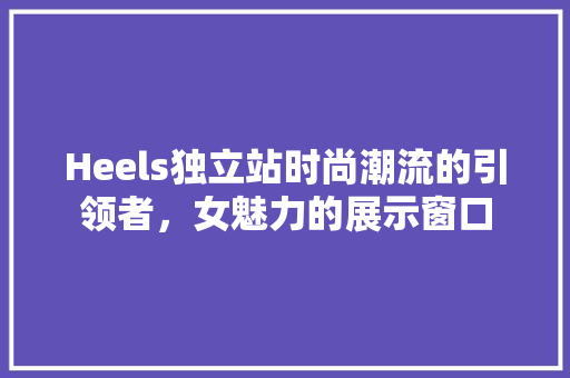 Heels独立站时尚潮流的引领者，女魅力的展示窗口