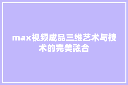 max视频成品三维艺术与技术的完美融合