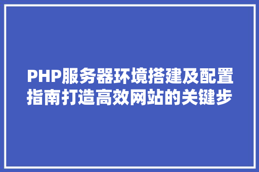 PHP服务器环境搭建及配置指南打造高效网站的关键步骤