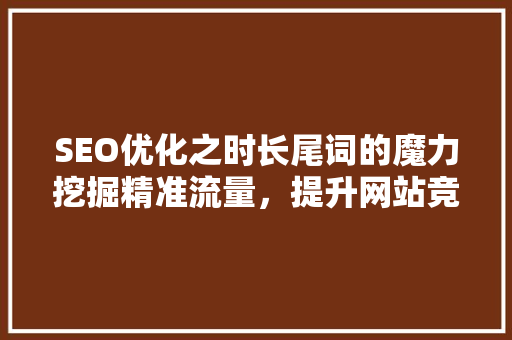 SEO优化之时长尾词的魔力挖掘精准流量，提升网站竞争力