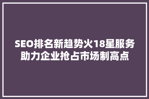 SEO排名新趋势火18星服务助力企业抢占市场制高点