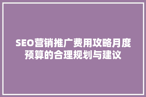 SEO营销推广费用攻略月度预算的合理规划与建议  第1张