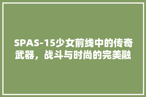 SPAS-15少女前线中的传奇武器，战斗与时尚的完美融合