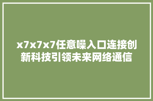 x7x7x7任意噪入口连接创新科技引领未来网络通信  第1张