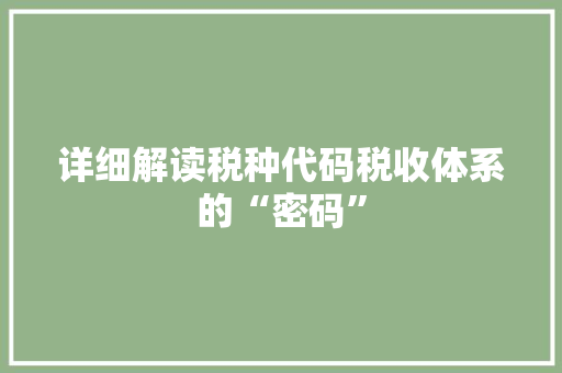 详细解读税种代码税收体系的“密码”  第1张