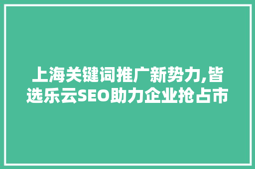 上海关键词推广新势力,皆选乐云SEO助力企业抢占市场先机