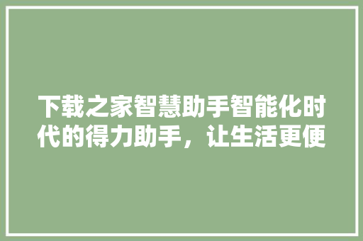 下载之家智慧助手智能化时代的得力助手，让生活更便捷