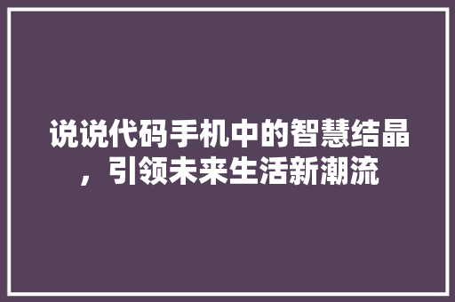 说说代码手机中的智慧结晶，引领未来生活新潮流