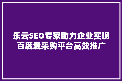 乐云SEO专家助力企业实现百度爱采购平台高效推广
