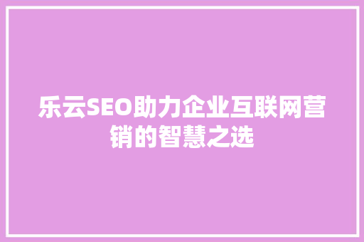 乐云SEO助力企业互联网营销的智慧之选