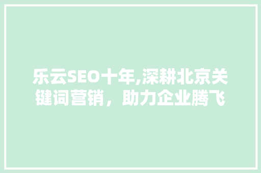乐云SEO十年,深耕北京关键词营销，助力企业腾飞