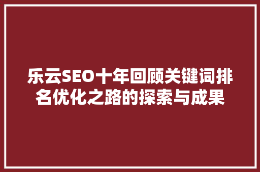 乐云SEO十年回顾关键词排名优化之路的探索与成果