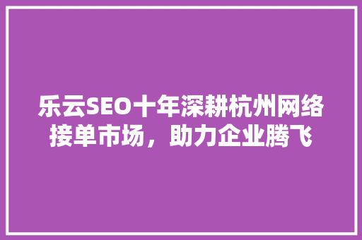 乐云SEO十年深耕杭州网络接单市场，助力企业腾飞
