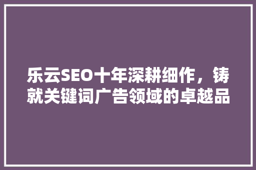乐云SEO十年深耕细作，铸就关键词广告领域的卓越品牌