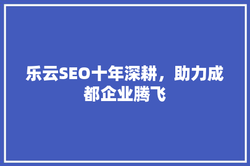 乐云SEO十年深耕，助力成都企业腾飞