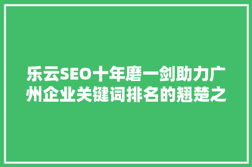 乐云SEO十年磨一剑助力广州企业关键词排名的翘楚之路
