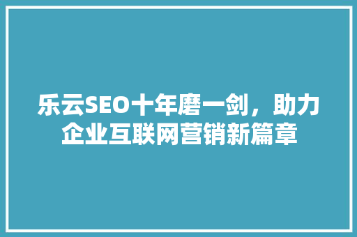 乐云SEO十年磨一剑，助力企业互联网营销新篇章