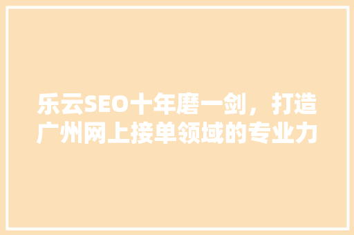 乐云SEO十年磨一剑，打造广州网上接单领域的专业力量