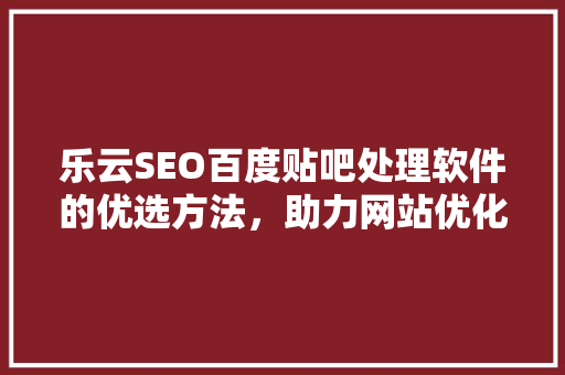乐云SEO百度贴吧处理软件的优选方法，助力网站优化提升