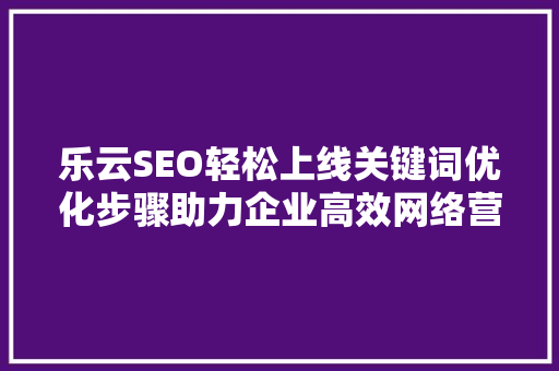 乐云SEO轻松上线关键词优化步骤助力企业高效网络营销