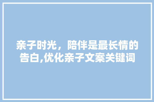 亲子时光，陪伴是最长情的告白,优化亲子文案关键词全攻略