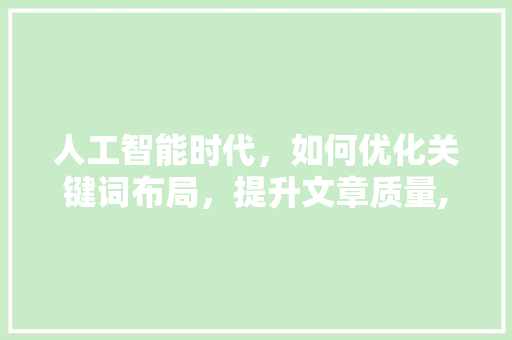 人工智能时代，如何优化关键词布局，提升文章质量,以1500字详细