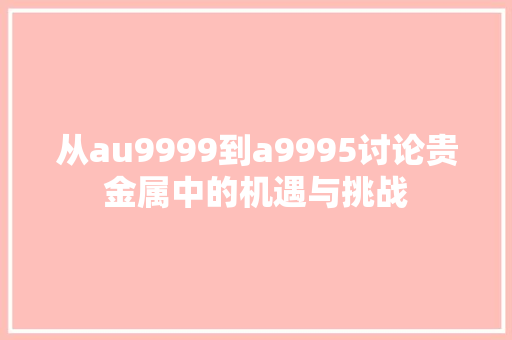 从au9999到a9995讨论贵金属中的机遇与挑战