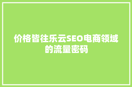 价格皆往乐云SEO电商领域的流量密码