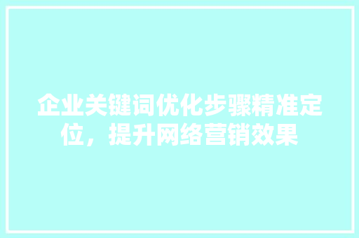 企业关键词优化步骤精准定位，提升网络营销效果