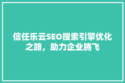 信任乐云SEO搜索引擎优化之路，助力企业腾飞