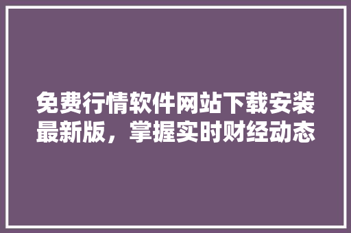 免费行情软件网站下载安装最新版，掌握实时财经动态