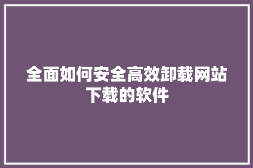 全面如何安全高效卸载网站下载的软件  第1张