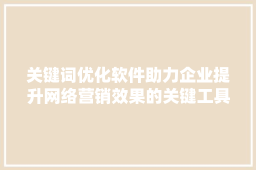 关键词优化软件助力企业提升网络营销效果的关键工具