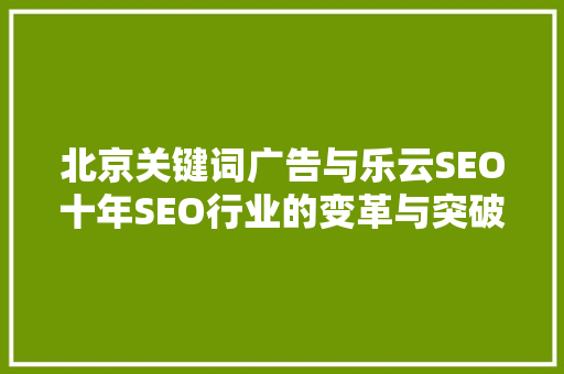 北京关键词广告与乐云SEO十年SEO行业的变革与突破
