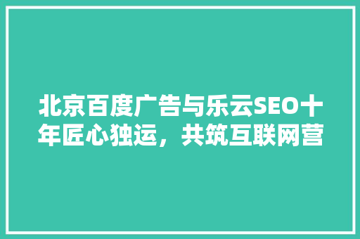 北京百度广告与乐云SEO十年匠心独运，共筑互联网营销新篇章