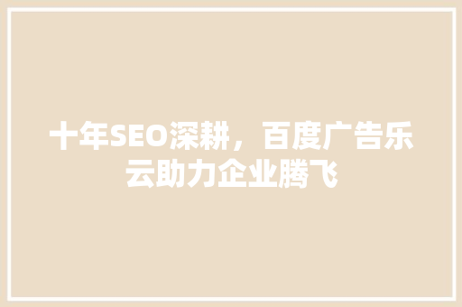 十年SEO深耕，百度广告乐云助力企业腾飞