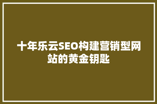 十年乐云SEO构建营销型网站的黄金钥匙