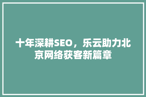 十年深耕SEO，乐云助力北京网络获客新篇章