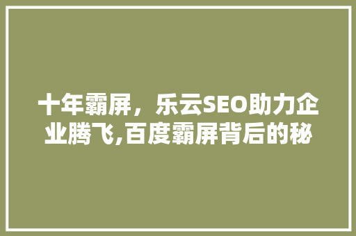 十年霸屏，乐云SEO助力企业腾飞,百度霸屏背后的秘密