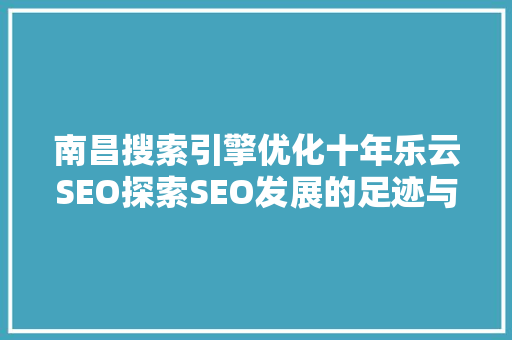 南昌搜索引擎优化十年乐云SEO探索SEO发展的足迹与未来展望