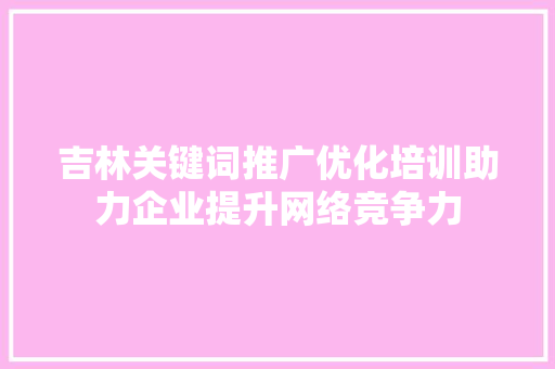 吉林关键词推广优化培训助力企业提升网络竞争力