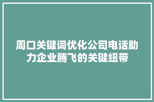周口关键词优化公司电话助力企业腾飞的关键纽带