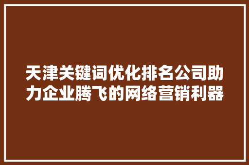天津关键词优化排名公司助力企业腾飞的网络营销利器
