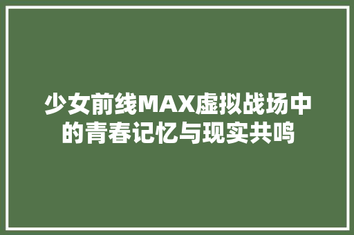 少女前线MAX虚拟战场中的青春记忆与现实共鸣