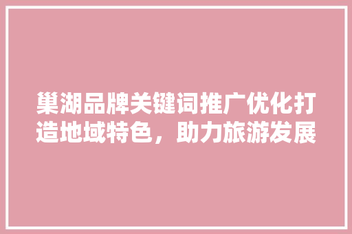 巢湖品牌关键词推广优化打造地域特色，助力旅游发展