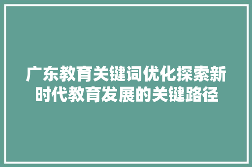 广东教育关键词优化探索新时代教育发展的关键路径