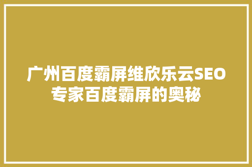 广州百度霸屏维欣乐云SEO专家百度霸屏的奥秘